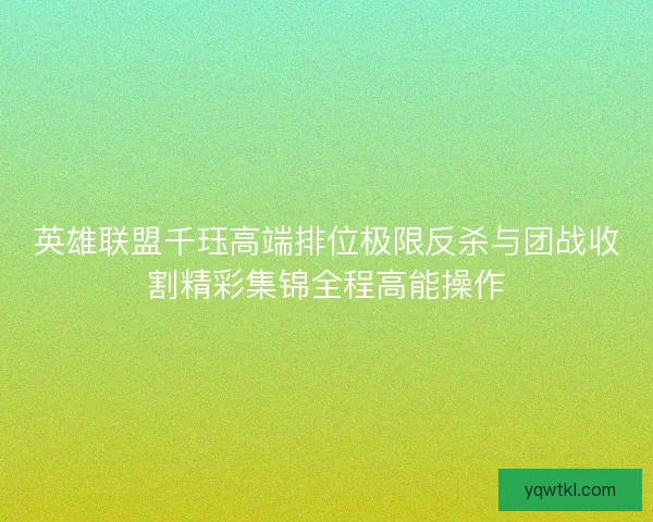 英雄联盟千珏高端排位极限反杀与团战收割精彩集锦全程高能操作