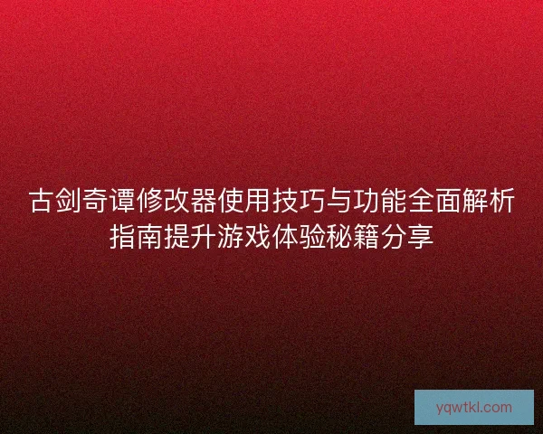 古剑奇谭修改器使用技巧与功能全面解析指南提升游戏体验秘籍分享
