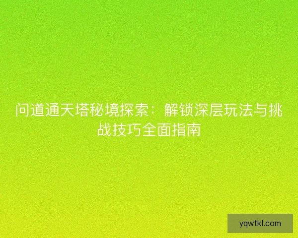 问道通天塔秘境探索：解锁深层玩法与挑战技巧全面指南