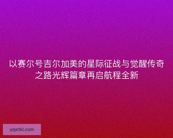 以赛尔号吉尔加美的星际征战与觉醒传奇之路光辉篇章再启航程全新