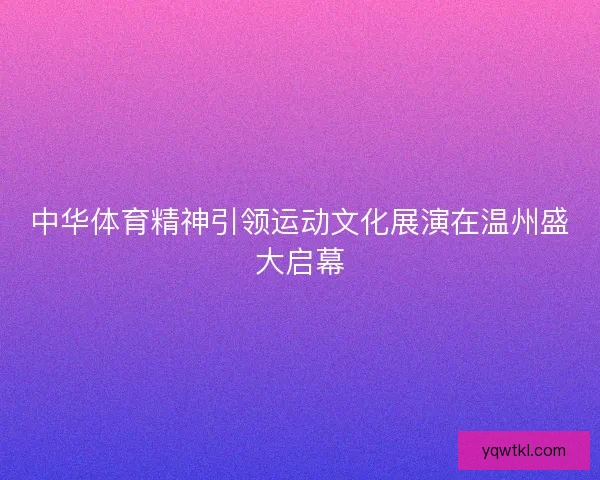 中华体育精神引领运动文化展演在温州盛大启幕